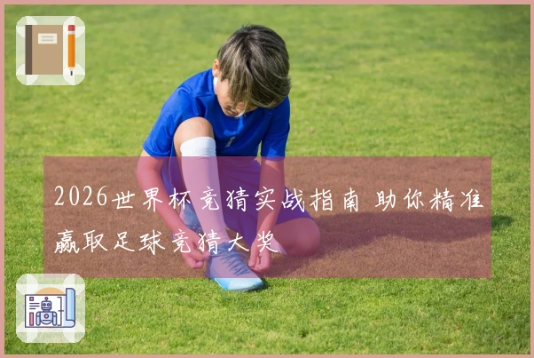 2026世界杯竞猜实战指南 助你精准赢取足球竞猜大奖