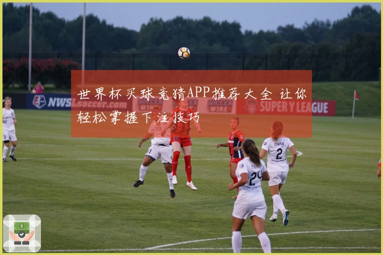 世界杯买球竞猜APP推荐大全 让你轻松掌握下注技巧