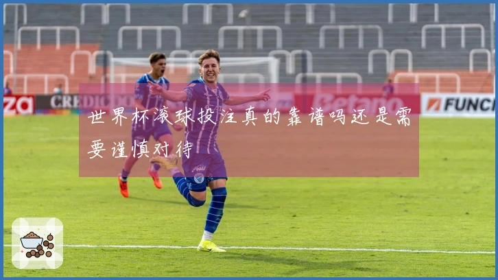 世界杯滚球投注真的靠谱吗还是需要谨慎对待