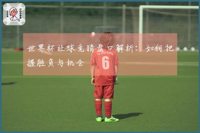 世界杯让球竞猜盘口解析：如何把握胜负与机会