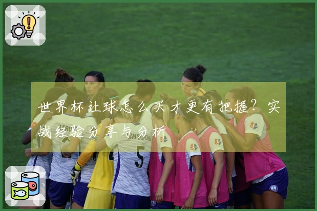 世界杯让球怎么买才更有把握？实战经验分享与分析