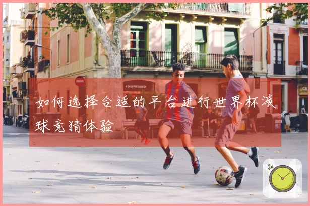 如何选择合适的平台进行世界杯滚球竞猜体验