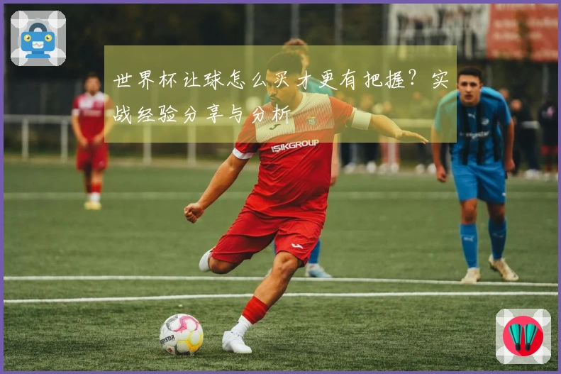 世界杯让球怎么买才更有把握？实战经验分享与分析