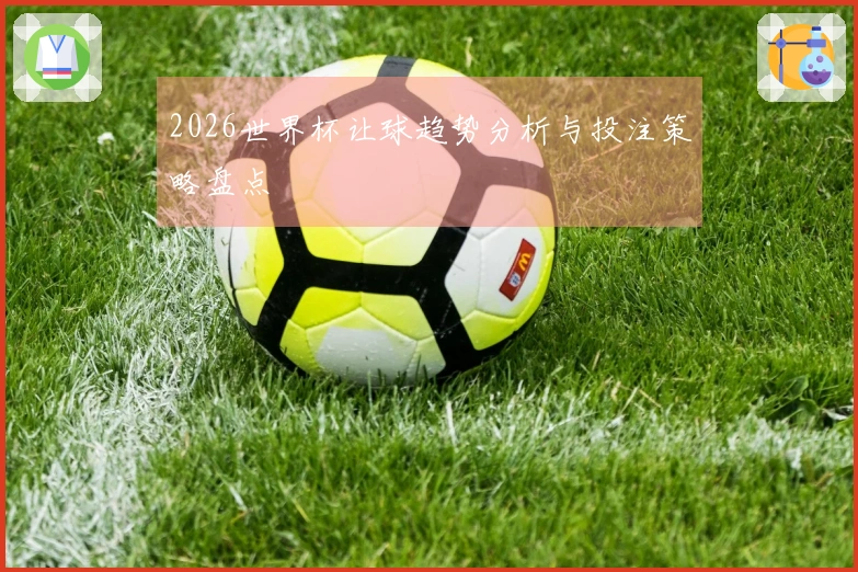 2026世界杯让球趋势分析与投注策略盘点