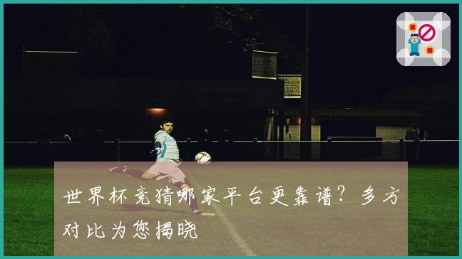 世界杯竞猜哪家平台更靠谱？多方对比为您揭晓
