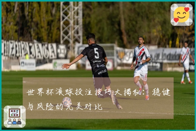 世界杯滚球投注技巧大揭秘：稳健与风险的完美对比