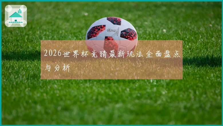 2026世界杯竞猜最新玩法全面盘点与分析