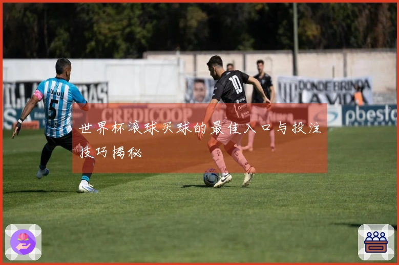 世界杯滚球买球的最佳入口与投注技巧揭秘
