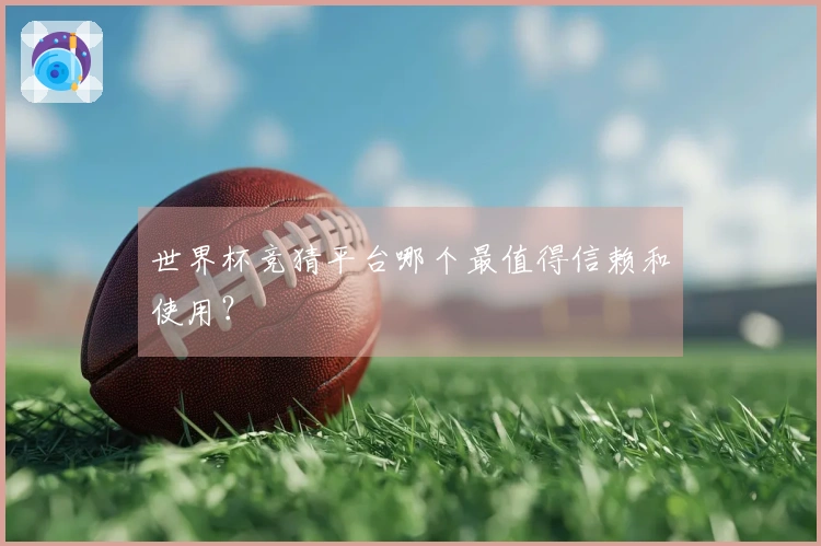 世界杯竞猜平台哪个最值得信赖和使用？