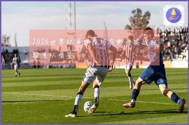2026世界杯滚球技巧有哪些实战经验可以借鉴