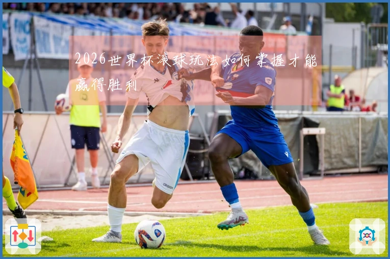 2026世界杯滚球玩法如何掌握才能赢得胜利