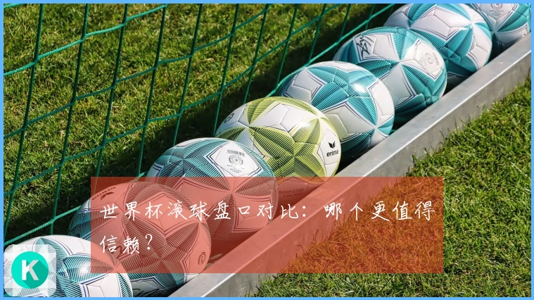 世界杯滚球盘口对比：哪个更值得信赖？