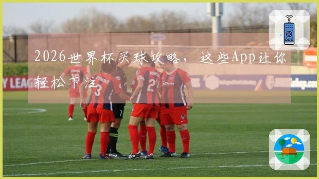 2026世界杯买球攻略，这些App让你轻松下注