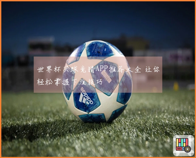 世界杯买球竞猜APP推荐大全 让你轻松掌握下注技巧