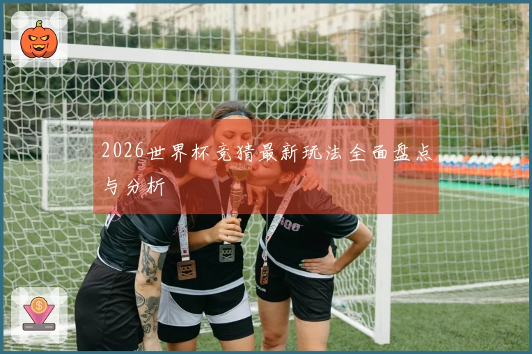 2026世界杯竞猜最新玩法全面盘点与分析