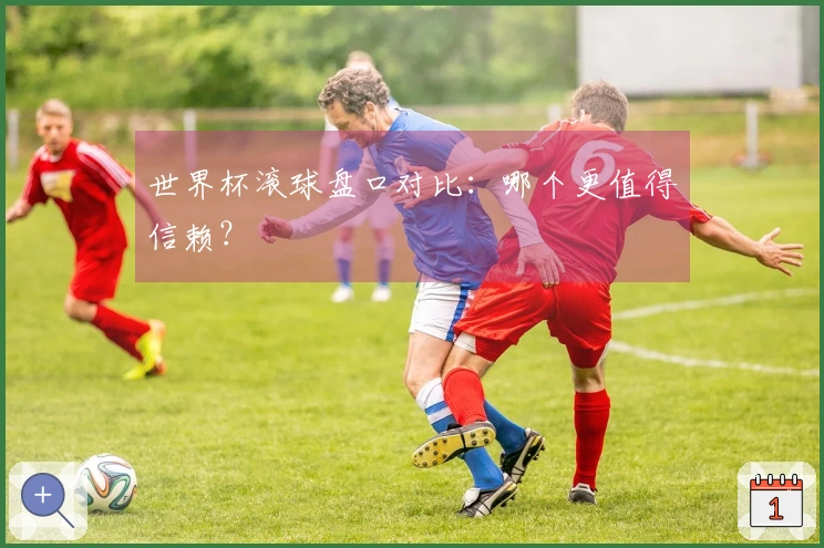 世界杯滚球盘口对比：哪个更值得信赖？