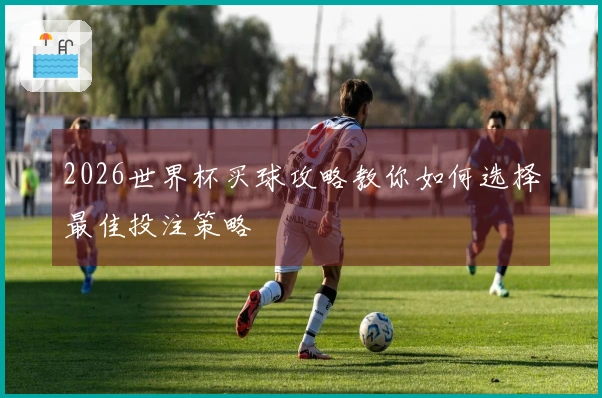 2026世界杯买球攻略教你如何选择最佳投注策略