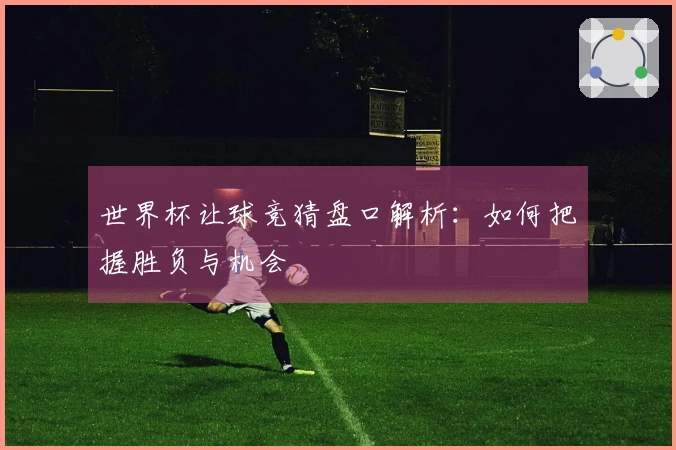 世界杯让球竞猜盘口解析：如何把握胜负与机会