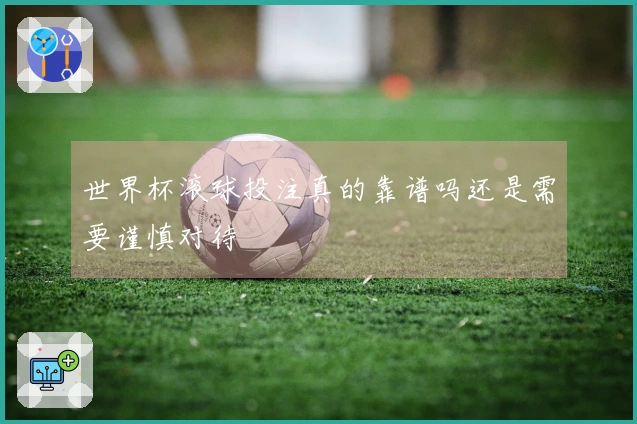 世界杯滚球投注真的靠谱吗还是需要谨慎对待