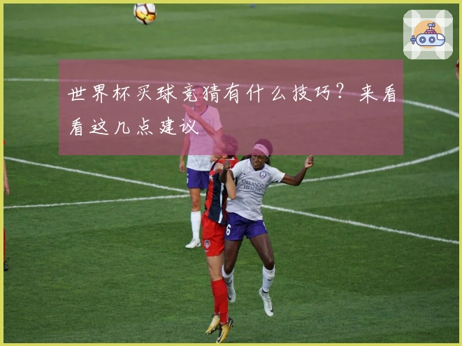 世界杯买球竞猜有什么技巧？来看看这几点建议