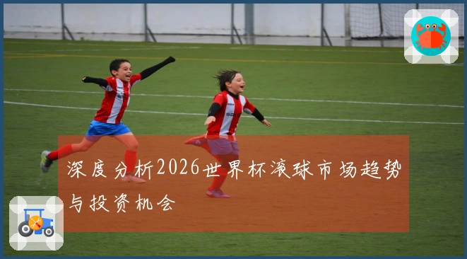 深度分析2026世界杯滚球市场趋势与投资机会